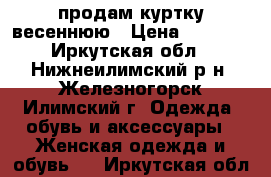 продам куртку весеннюю › Цена ­ 1 000 - Иркутская обл., Нижнеилимский р-н, Железногорск-Илимский г. Одежда, обувь и аксессуары » Женская одежда и обувь   . Иркутская обл.